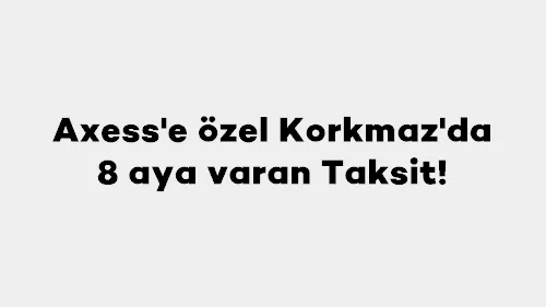 Axess'e özel Korkmaz’da 8 aya varan Taksit!