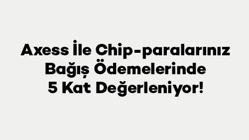Axess İle Chip-paralarınız Bağış Ödemelerinde 5 Kat Değerleniyor!