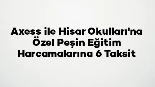 Axess ile Hisar Okulları'na Özel Peşin Eğitim Harcamalarına 6 Taksit
