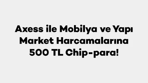 Axess ile Mobilya ve Yapı Market Harcamalarına 500 TL Chip-para!