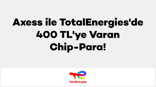 Axess TotalEnergies Kampanyası: 400 TL Chip-Para!