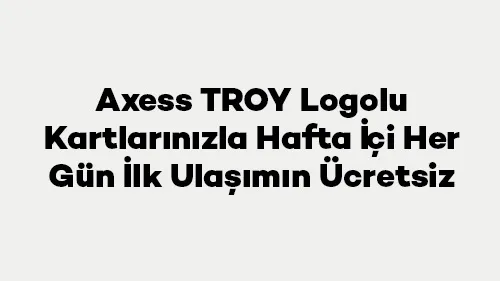 Axess TROY Logolu Kartlarınızla Hafta İçi Her Gün İlk Ulaşımın Ücretsiz