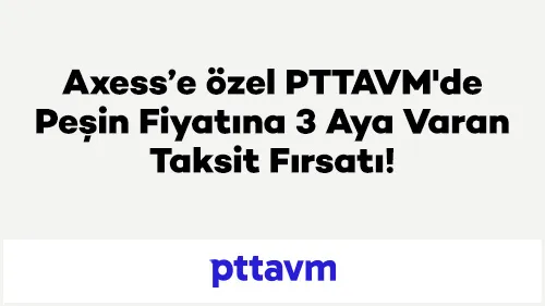 Axess’e özel PTTAVM'de Peşin Fiyatına 3 Aya Varan Taksit Fırsatı!
